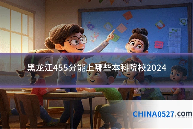 黑龙江455分能上哪些本科院校2024