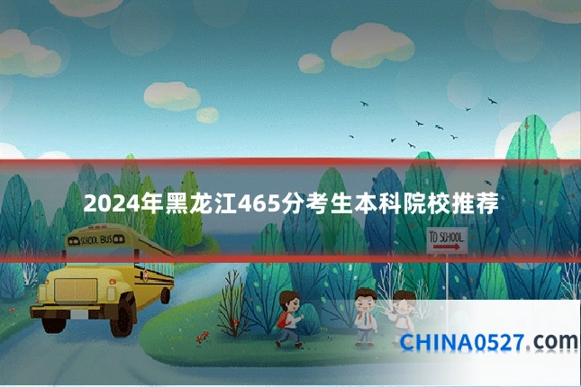 2024年黑龙江465分考生本科院校推荐