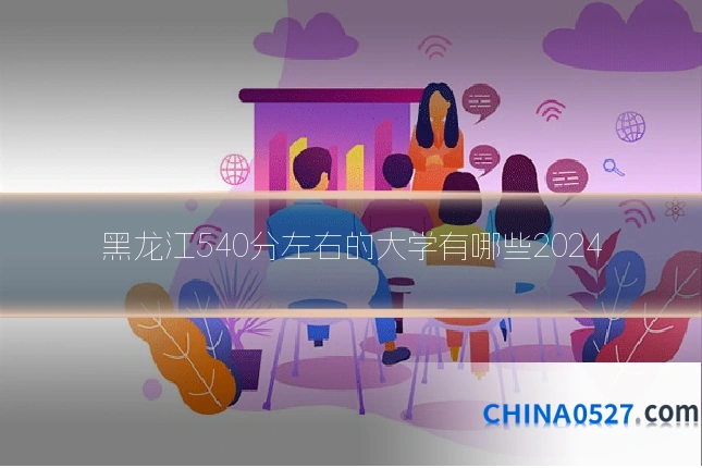 黑龙江540分左右的大学有哪些2024