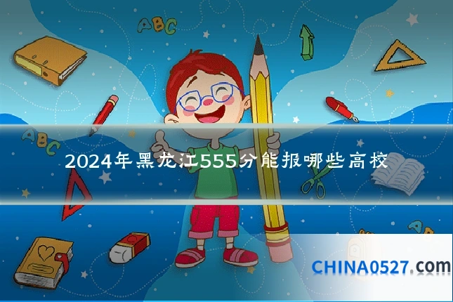 2024年黑龙江555分能报哪些高校