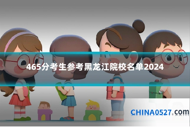 465分考生参考黑龙江院校名单2024