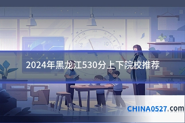2024年黑龙江530分上下院校推荐
