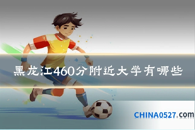 黑龙江460分附近大学有哪些