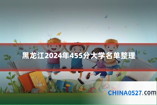黑龙江2024年455分大学名单整理
