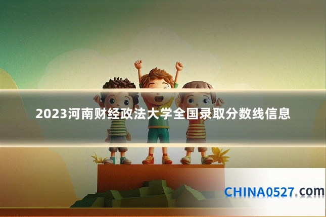 2023河南财经政法大学全国录取分数线信息