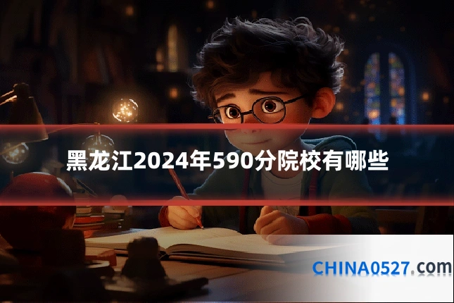 黑龙江2024年590分院校有哪些
