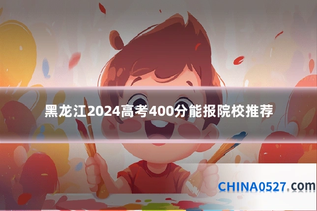 黑龙江2024高考400分能报院校推荐