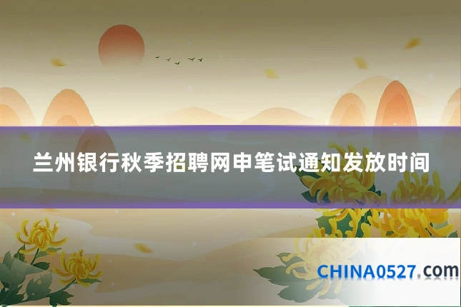 兰州银行秋季招聘网申笔试通知发放时间