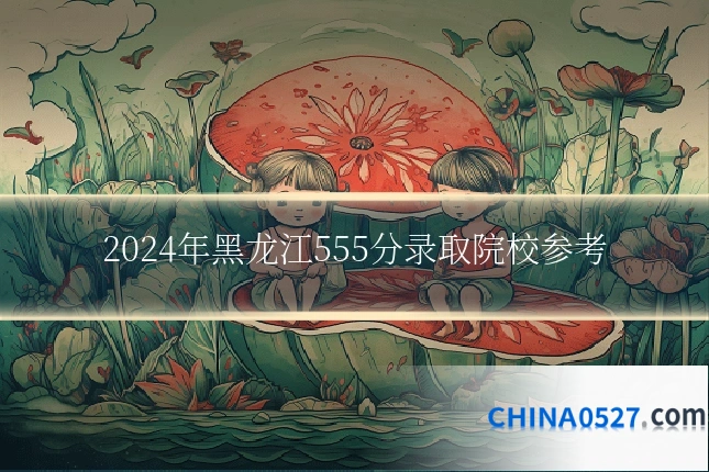 2024年黑龙江555分录取院校参考