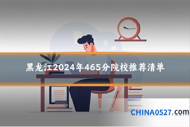 黑龙江2024年465分院校推荐清单