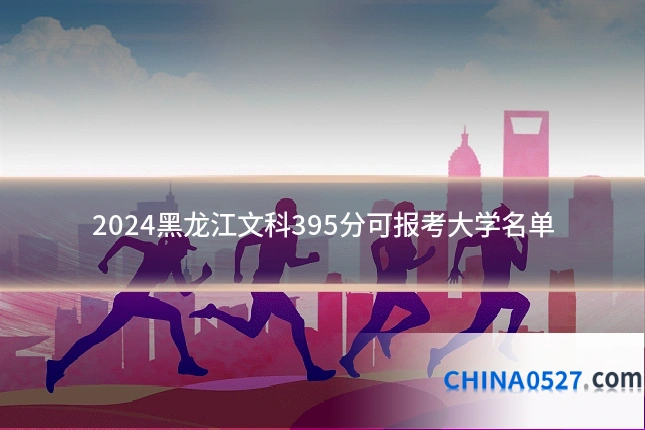 2024黑龙江文科395分可报考大学名单