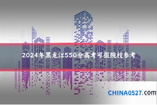 2024年黑龙江550分高考可报院校参考