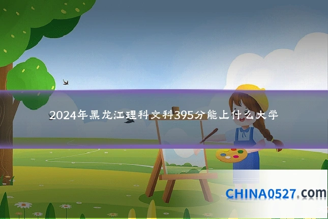2024年黑龙江理科文科395分能上什么大学