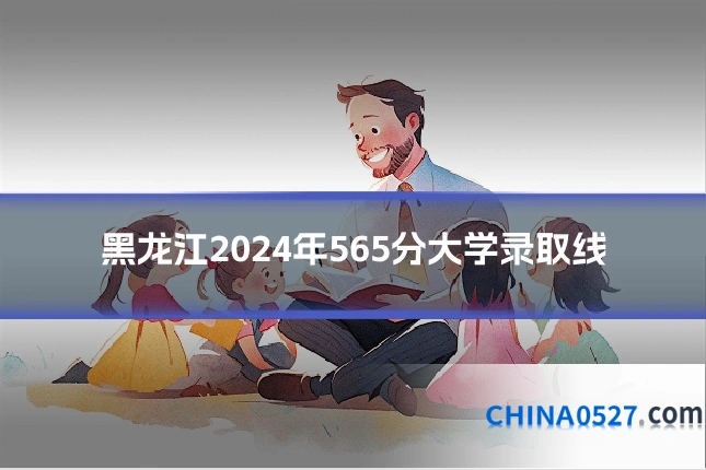 黑龙江2024年565分大学录取线