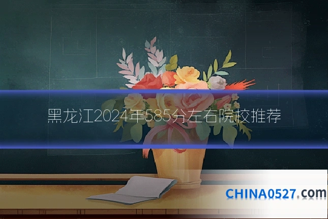 黑龙江2024年585分左右院校推荐