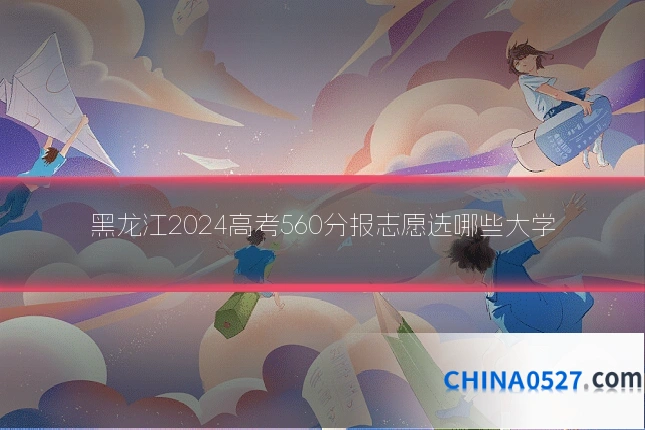 黑龙江2024高考560分报志愿选哪些大学