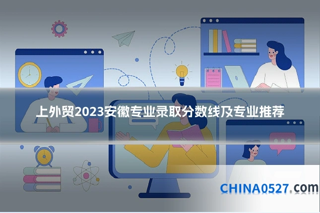 上外贸2023安徽专业录取分数线及专业推荐