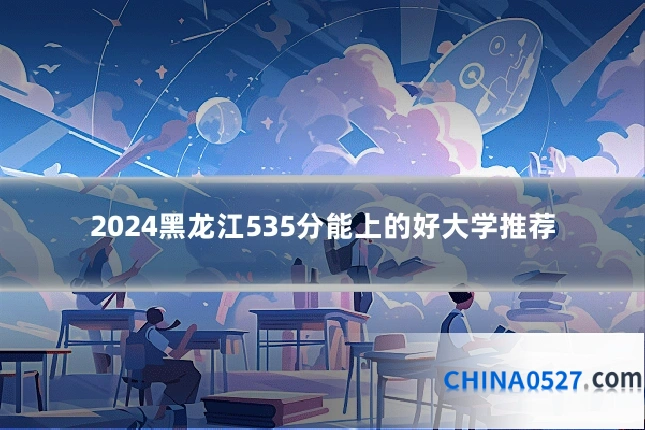2024黑龙江535分能上的好大学推荐
