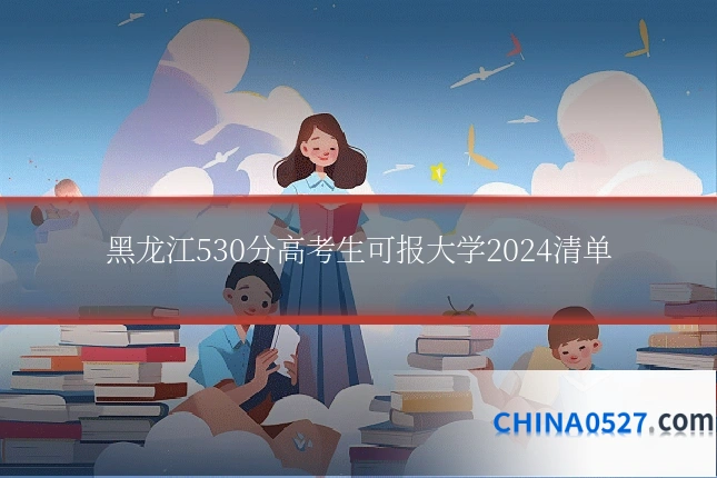 黑龙江530分高考生可报大学2024清单