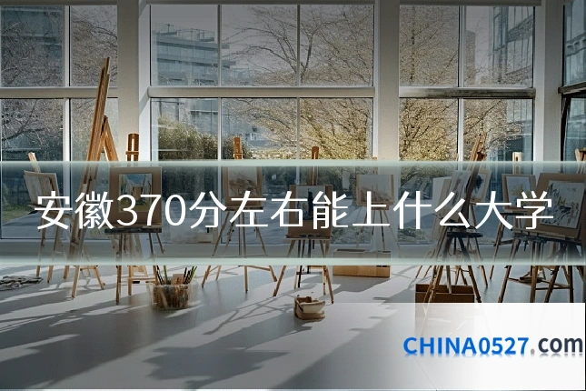 安徽370分左右能上什么大学