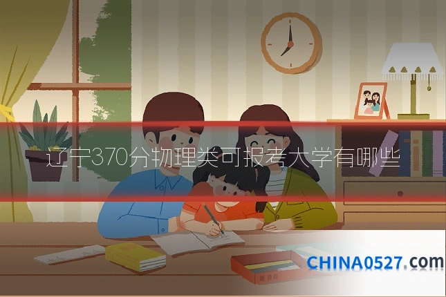 辽宁370分物理类可报考大学有哪些