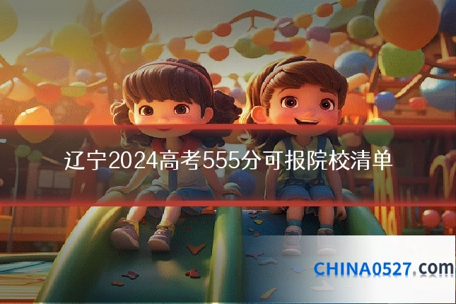 辽宁2024高考555分可报院校清单