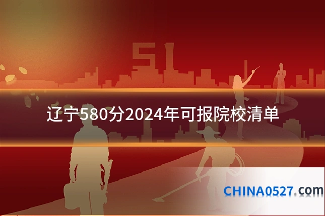 辽宁580分2024年可报院校清单