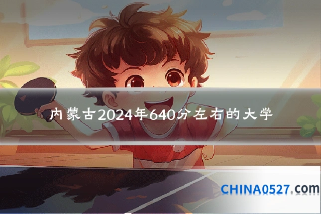 内蒙古2024年640分左右的大学