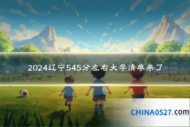 2024辽宁545分左右大学清单来了