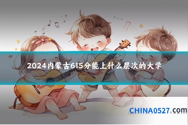 2024内蒙古615分能上什么层次的大学