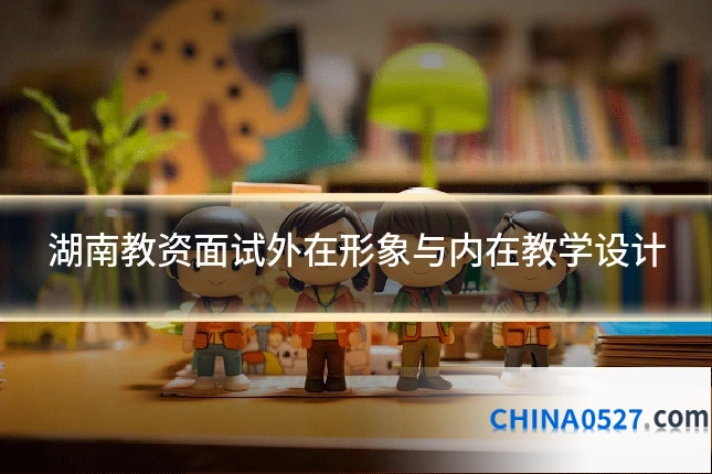 湖南教资面试外在形象与内在教学设计