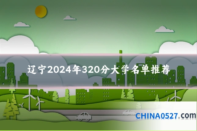 辽宁2024年320分大学名单推荐