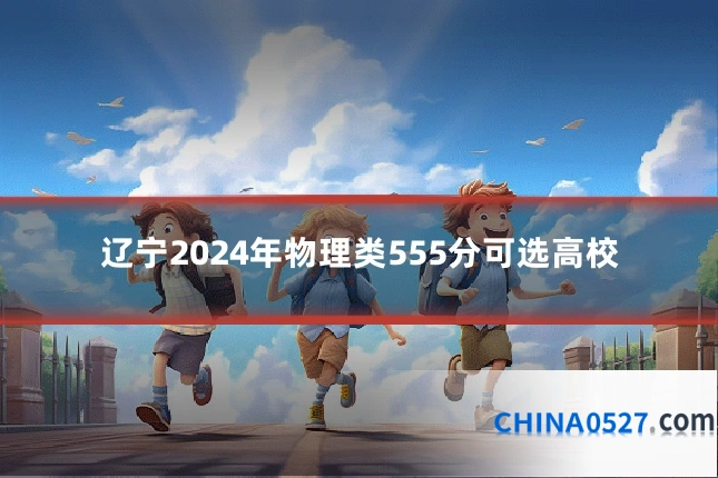 辽宁2024年物理类555分可选高校