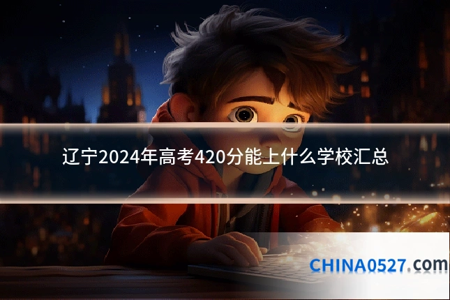 辽宁2024年高考420分能上什么学校汇总
