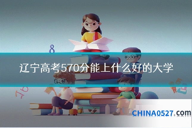 辽宁高考570分能上什么好的大学