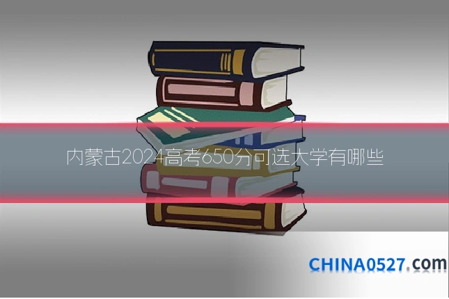 内蒙古2024高考650分可选大学有哪些