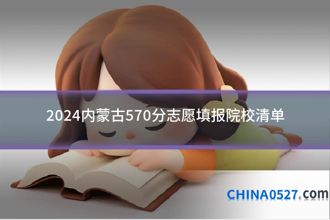 2024内蒙古570分志愿填报院校清单