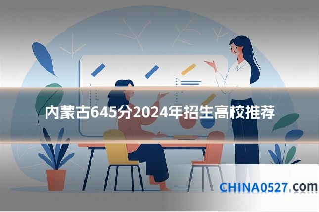 内蒙古645分2024年招生高校推荐