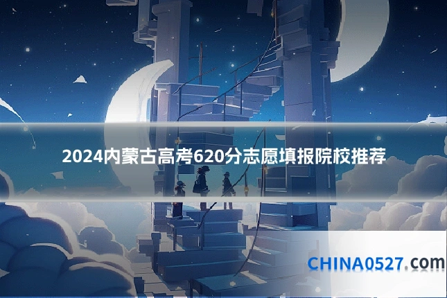 2024内蒙古高考620分志愿填报院校推荐