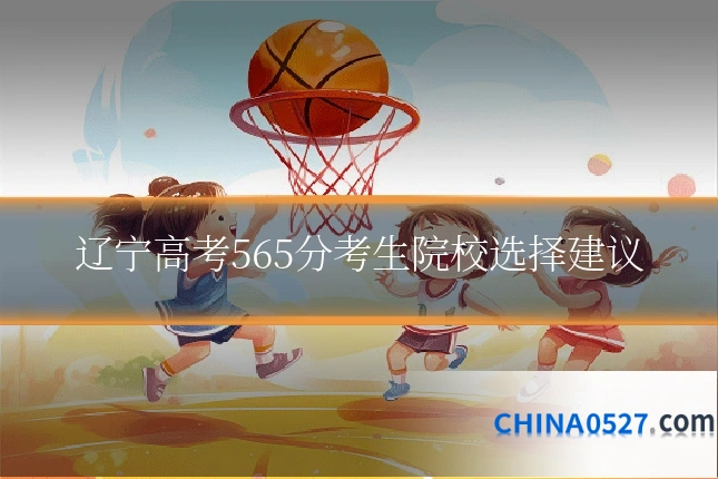 辽宁高考565分考生院校选择建议