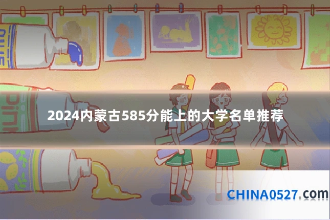 2024内蒙古585分能上的大学名单推荐