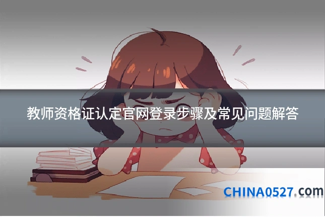 教师资格证认定官网登录步骤及常见问题解答