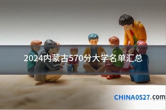 2024内蒙古570分大学名单汇总