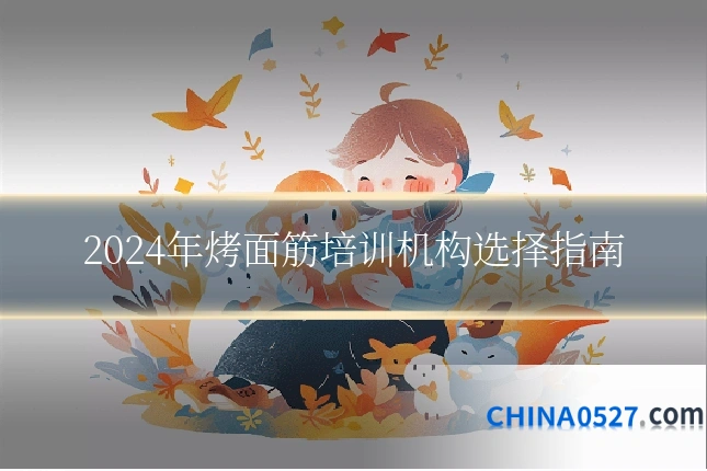 2024年烤面筋培训机构选择指南
