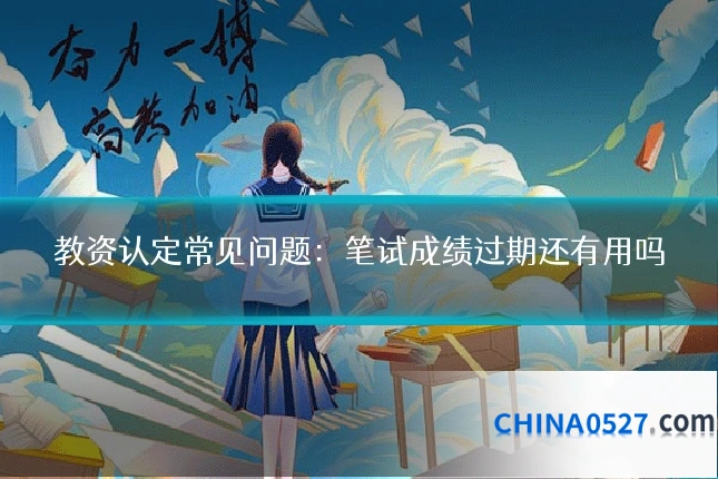 教资认定常见问题:笔试成绩过期还有用吗