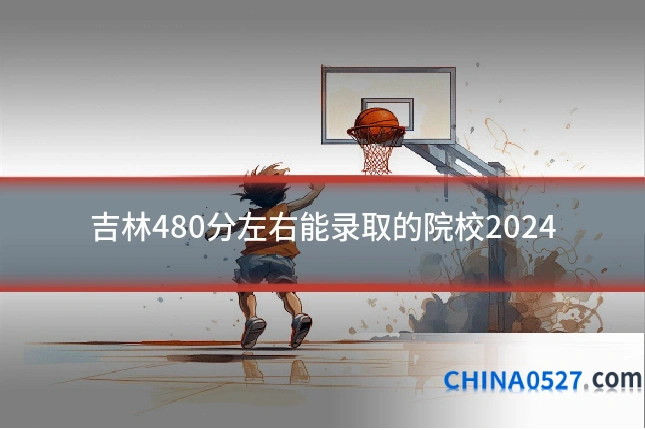 吉林480分左右能录取的院校2024