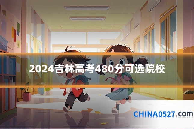 2024吉林高考480分可选院校