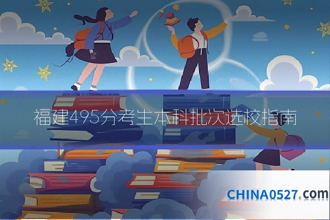 福建495分考生本科批次选校指南