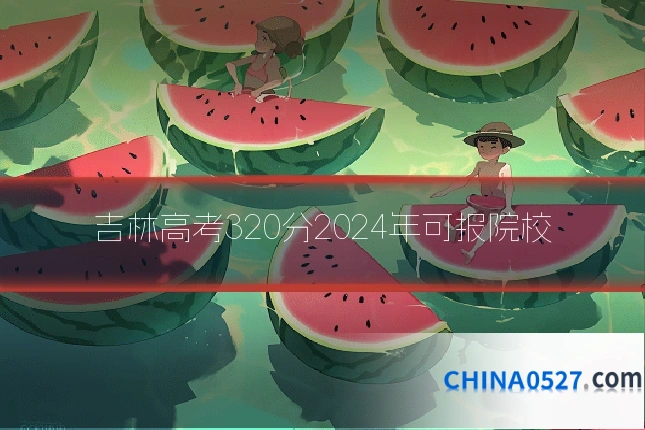 吉林高考320分2024年可报院校