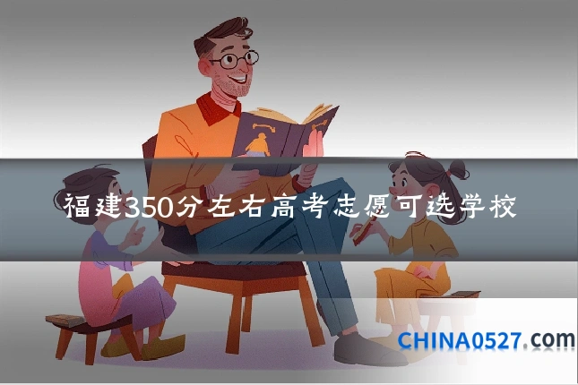 福建350分左右高考志愿可选学校